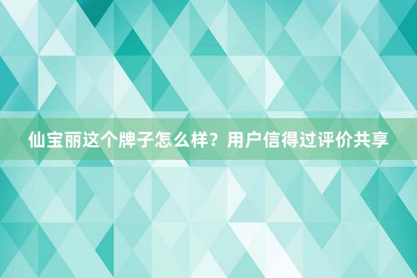 仙宝丽这个牌子怎么样？用户信得过评价共享