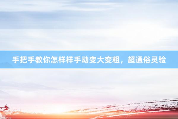 手把手教你怎样样手动变大变粗，超通俗灵验