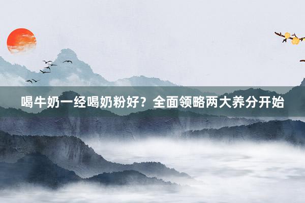 喝牛奶一经喝奶粉好？全面领略两大养分开始
