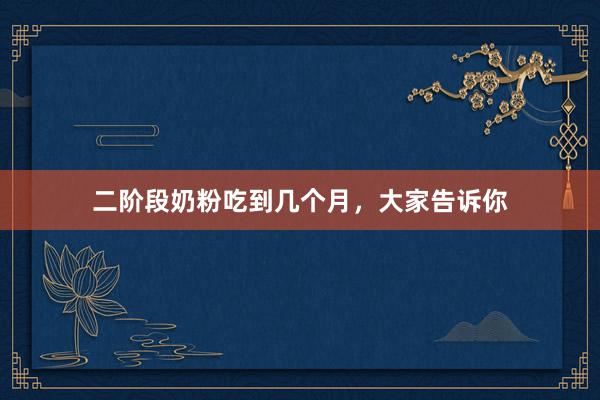 二阶段奶粉吃到几个月，大家告诉你