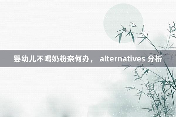 婴幼儿不喝奶粉奈何办， alternatives 分析