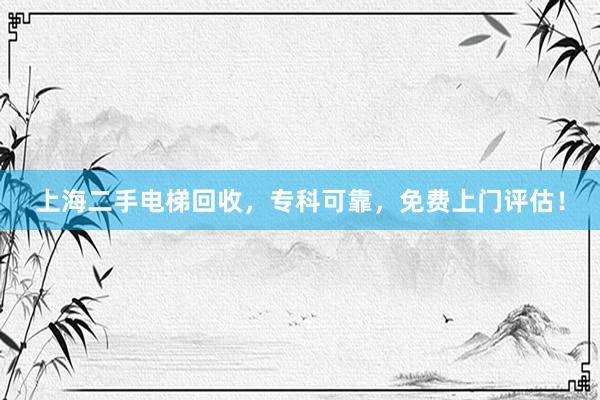 上海二手电梯回收，专科可靠，免费上门评估！
