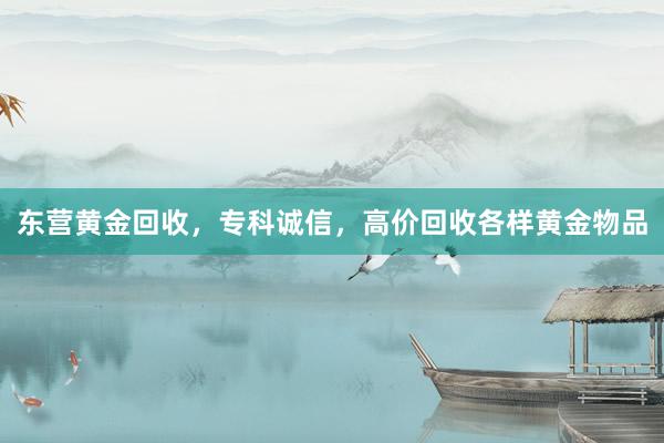 东营黄金回收，专科诚信，高价回收各样黄金物品