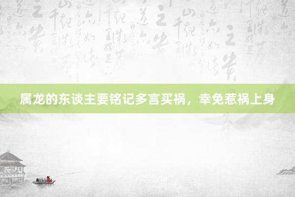 属龙的东谈主要铭记多言买祸，幸免惹祸上身