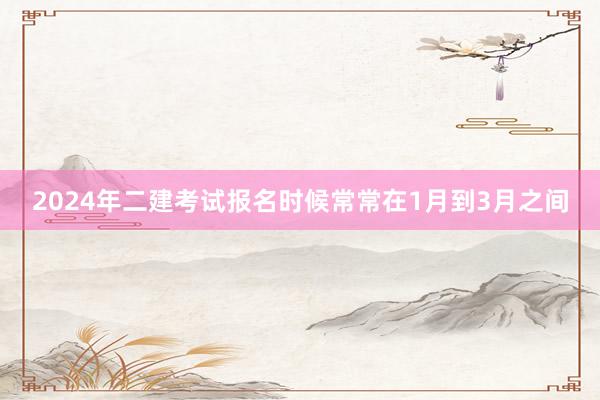 2024年二建考试报名时候常常在1月到3月之间