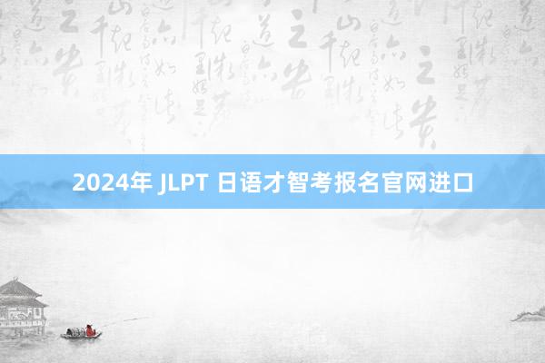 2024年 JLPT 日语才智考报名官网进口