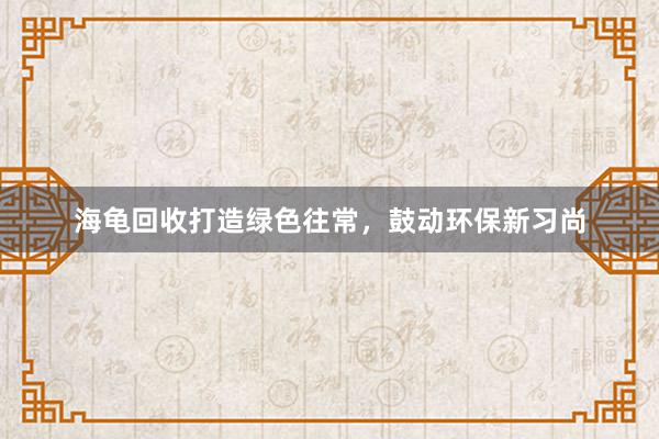 海龟回收打造绿色往常，鼓动环保新习尚