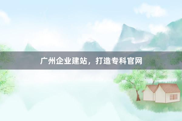广州企业建站，打造专科官网