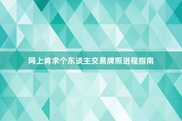 网上肯求个东谈主交易牌照进程指南