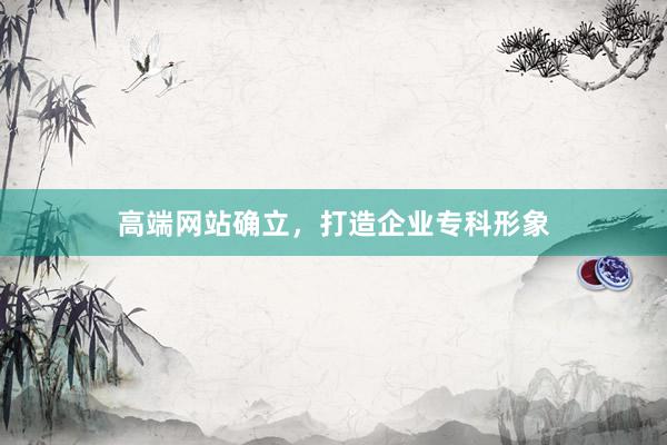 高端网站确立，打造企业专科形象