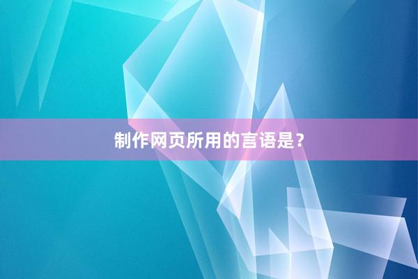 制作网页所用的言语是？