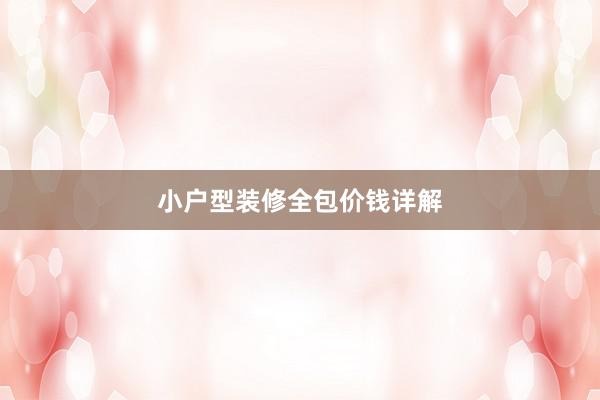 小户型装修全包价钱详解