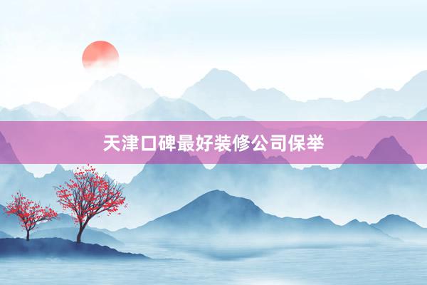 天津口碑最好装修公司保举