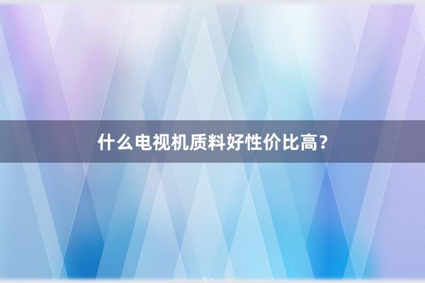 什么电视机质料好性价比高？