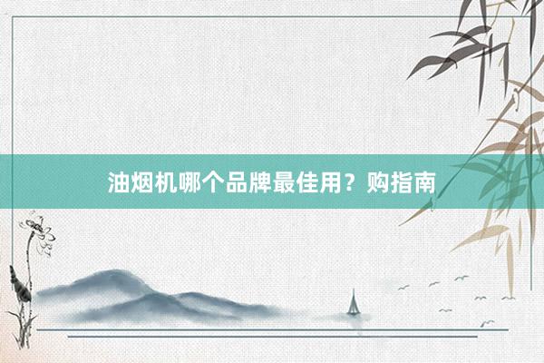 油烟机哪个品牌最佳用？购指南