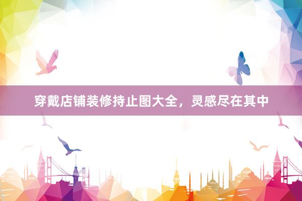 穿戴店铺装修持止图大全，灵感尽在其中