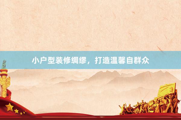 小户型装修绸缪，打造温馨自群众
