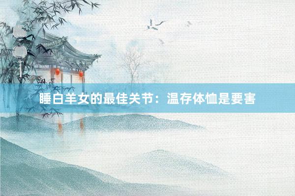 睡白羊女的最佳关节：温存体恤是要害