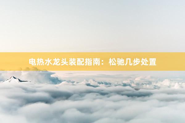 电热水龙头装配指南：松驰几步处置