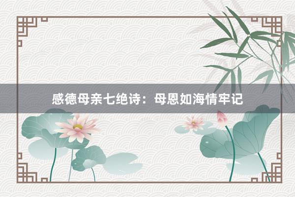 感德母亲七绝诗：母恩如海情牢记