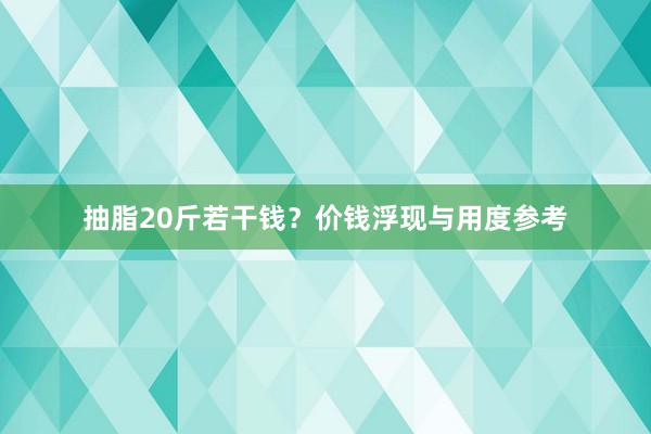 抽脂20斤若干钱？价钱浮现与用度参考
