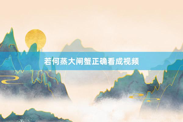 若何蒸大闸蟹正确看成视频